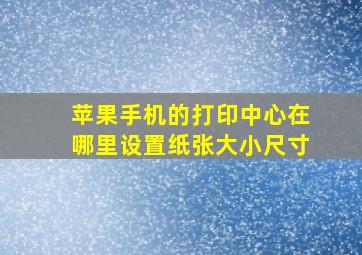 苹果手机的打印中心在哪里设置纸张大小尺寸