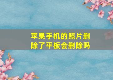 苹果手机的照片删除了平板会删除吗