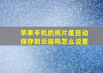 苹果手机的照片是自动保存到云端吗怎么设置