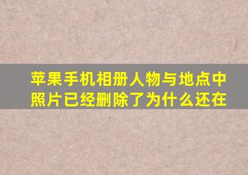 苹果手机相册人物与地点中照片已经删除了为什么还在