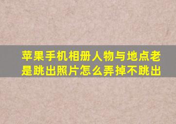 苹果手机相册人物与地点老是跳出照片怎么弄掉不跳出