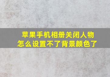 苹果手机相册关闭人物怎么设置不了背景颜色了