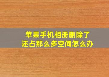 苹果手机相册删除了还占那么多空间怎么办