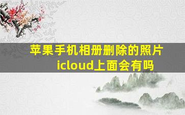 苹果手机相册删除的照片icloud上面会有吗