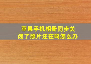 苹果手机相册同步关闭了照片还在吗怎么办