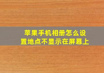 苹果手机相册怎么设置地点不显示在屏幕上