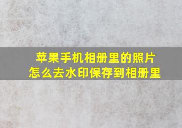 苹果手机相册里的照片怎么去水印保存到相册里