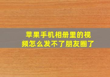 苹果手机相册里的视频怎么发不了朋友圈了