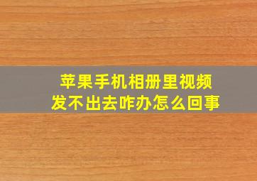 苹果手机相册里视频发不出去咋办怎么回事