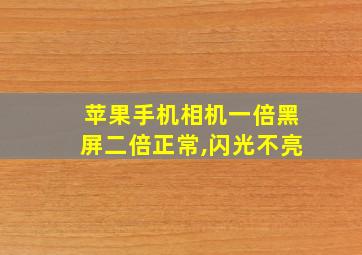 苹果手机相机一倍黑屏二倍正常,闪光不亮