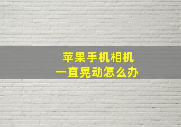 苹果手机相机一直晃动怎么办