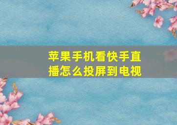 苹果手机看快手直播怎么投屏到电视