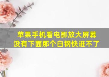 苹果手机看电影放大屏幕没有下面那个白钢快进不了