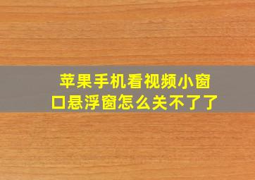 苹果手机看视频小窗口悬浮窗怎么关不了了