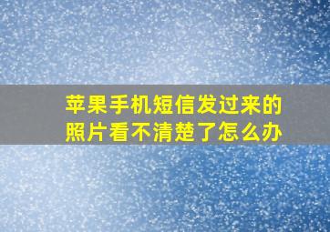 苹果手机短信发过来的照片看不清楚了怎么办