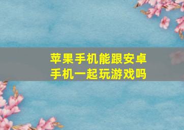 苹果手机能跟安卓手机一起玩游戏吗