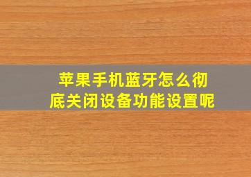 苹果手机蓝牙怎么彻底关闭设备功能设置呢