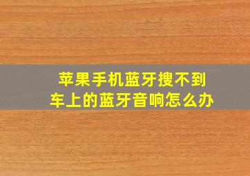 苹果手机蓝牙搜不到车上的蓝牙音响怎么办