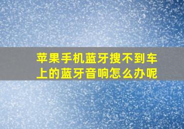 苹果手机蓝牙搜不到车上的蓝牙音响怎么办呢