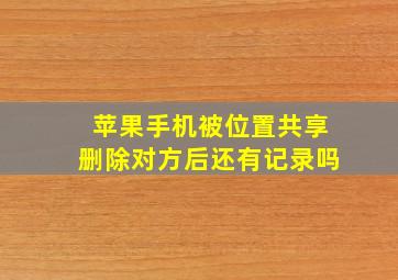 苹果手机被位置共享删除对方后还有记录吗