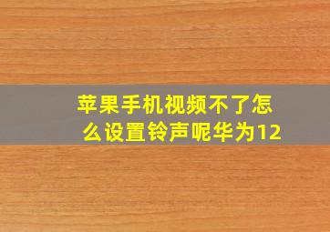 苹果手机视频不了怎么设置铃声呢华为12