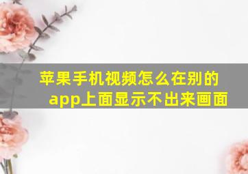 苹果手机视频怎么在别的app上面显示不出来画面