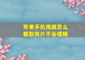 苹果手机视频怎么截取照片不会模糊