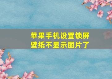 苹果手机设置锁屏壁纸不显示图片了