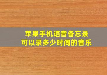 苹果手机语音备忘录可以录多少时间的音乐