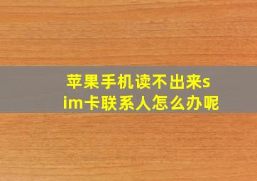 苹果手机读不出来sim卡联系人怎么办呢