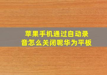 苹果手机通过自动录音怎么关闭呢华为平板