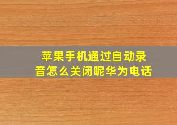 苹果手机通过自动录音怎么关闭呢华为电话