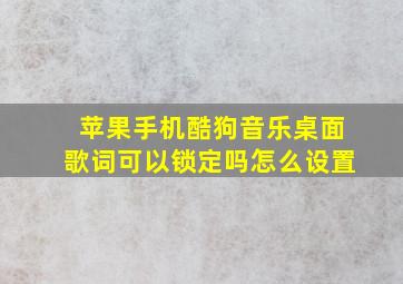 苹果手机酷狗音乐桌面歌词可以锁定吗怎么设置