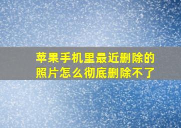 苹果手机里最近删除的照片怎么彻底删除不了