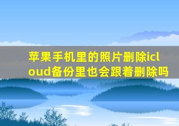 苹果手机里的照片删除icloud备份里也会跟着删除吗