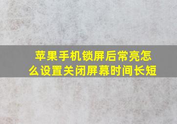 苹果手机锁屏后常亮怎么设置关闭屏幕时间长短