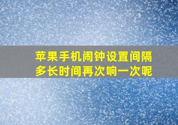 苹果手机闹钟设置间隔多长时间再次响一次呢