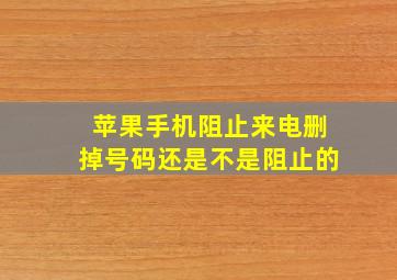 苹果手机阻止来电删掉号码还是不是阻止的