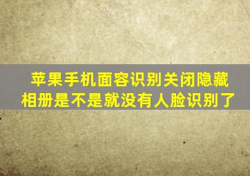 苹果手机面容识别关闭隐藏相册是不是就没有人脸识别了