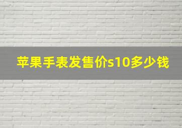 苹果手表发售价s10多少钱