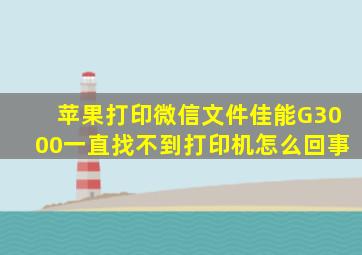 苹果打印微信文件佳能G3000一直找不到打印机怎么回事