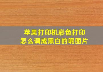 苹果打印机彩色打印怎么调成黑白的呢图片