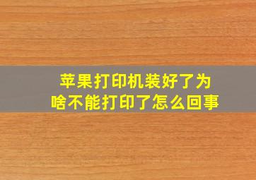 苹果打印机装好了为啥不能打印了怎么回事