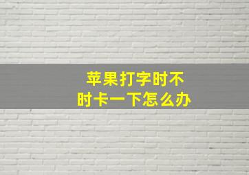 苹果打字时不时卡一下怎么办