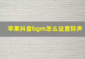 苹果抖音bgm怎么设置铃声