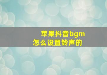 苹果抖音bgm怎么设置铃声的