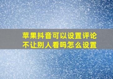 苹果抖音可以设置评论不让别人看吗怎么设置