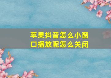 苹果抖音怎么小窗口播放呢怎么关闭