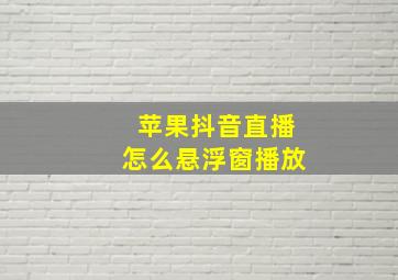 苹果抖音直播怎么悬浮窗播放