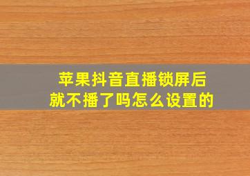 苹果抖音直播锁屏后就不播了吗怎么设置的